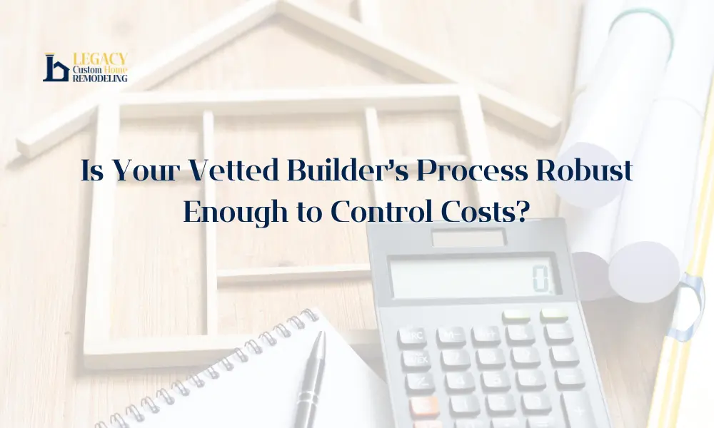 Image of a wooden house frame, a calculator, rolled blueprints, and a pen on a table. Text reads, "Is Your Vetted Builder's Process Robust Enough to Control Costs?